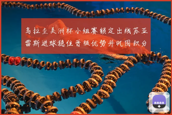 乌拉圭美洲杯小组赛锁定出线苏亚雷斯进球稳住晋级优势并巩固积分榜位置