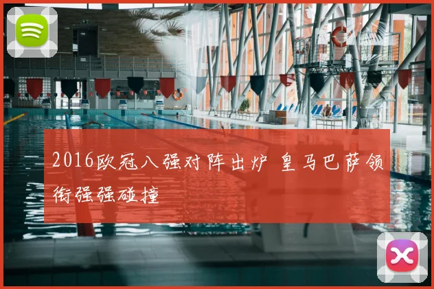 2016欧冠八强对阵出炉 皇马巴萨领衔强强碰撞