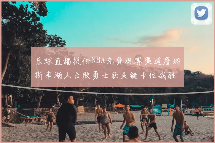 乐球直播提供NBA免费观赛渠道詹姆斯率湖人击败勇士获关键卡位战胜利