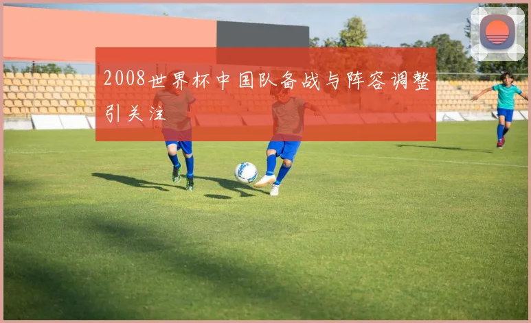 2008世界杯中国队备战与阵容调整引关注
