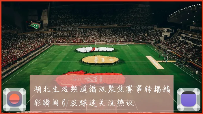 湖北生活频道播放聚焦赛事转播精彩瞬间引发球迷关注热议