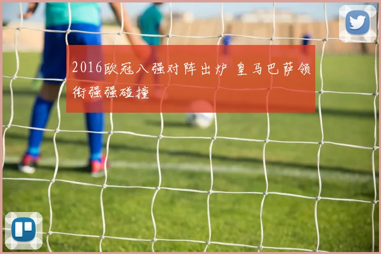 2016欧冠八强对阵出炉 皇马巴萨领衔强强碰撞