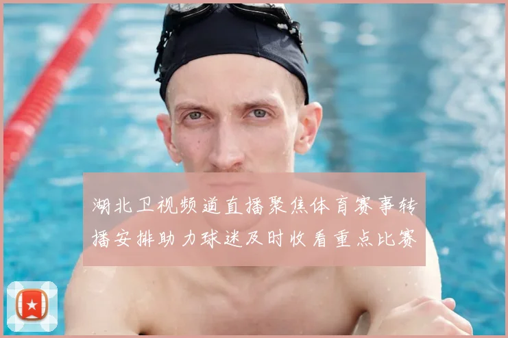 湖北卫视频道直播聚焦体育赛事转播安排助力球迷及时收看重点比赛