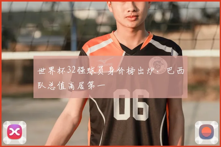世界杯32强球员身价榜出炉,巴西队总值高居第一