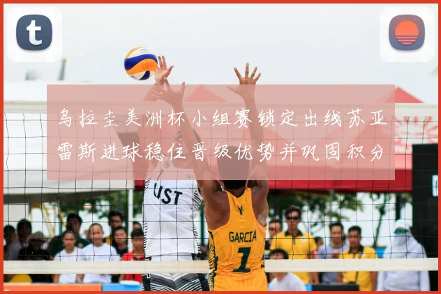 乌拉圭美洲杯小组赛锁定出线苏亚雷斯进球稳住晋级优势并巩固积分榜位置