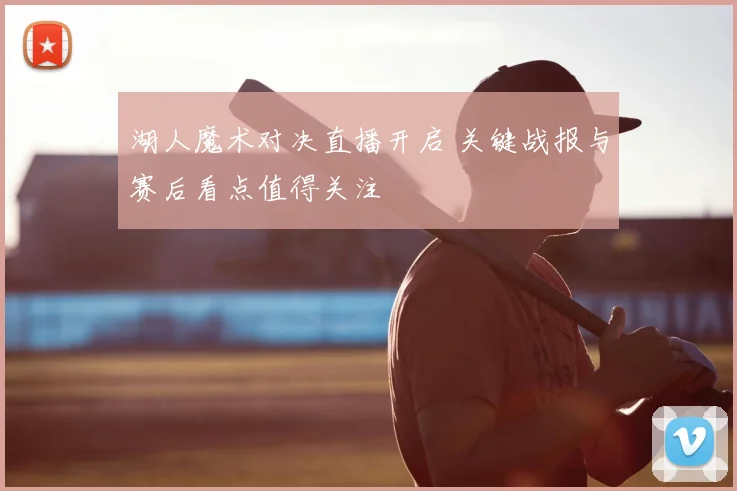 湖人魔术对决直播开启 关键战报与赛后看点值得关注