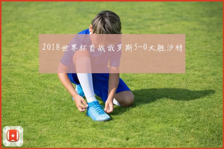 2018世界杯首战俄罗斯5-0大胜沙特