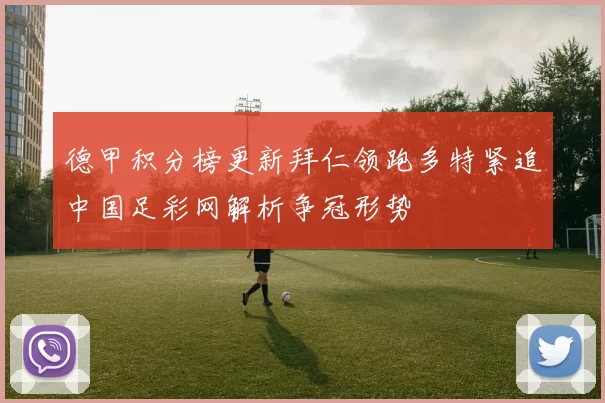 德甲积分榜更新拜仁领跑多特紧追中国足彩网解析争冠形势