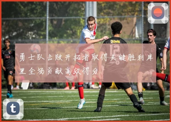 勇士队击败开拓者取得关键胜利库里全场贡献高效得分