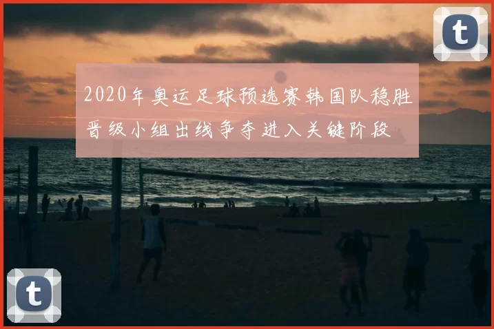 2020年奥运足球预选赛韩国队稳胜晋级小组出线争夺进入关键阶段