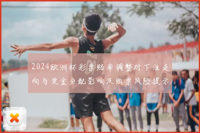 2024欧洲杯彩票赔率调整对下注走向与奖金分配影响及购票风险提示
