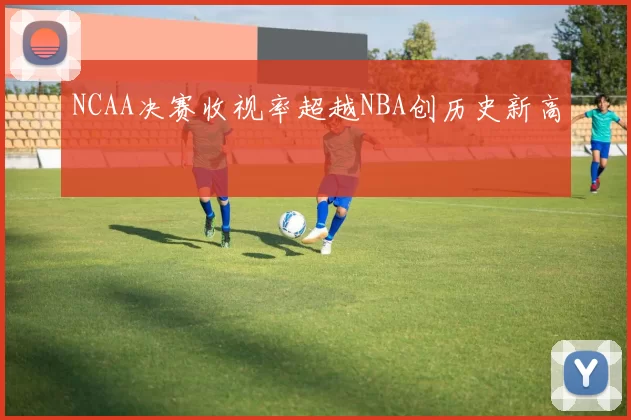 NCAA决赛收视率超越NBA创历史新高