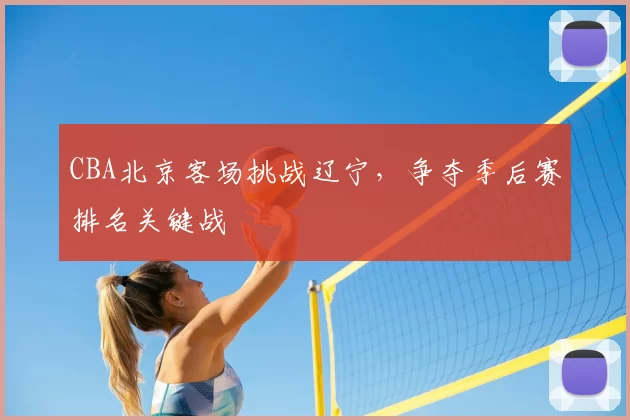 CBA北京客场挑战辽宁,争夺季后赛排名关键战