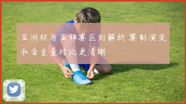 亚洲杯与亚锦赛区别解析 赛制演变和含金量对比更清晰