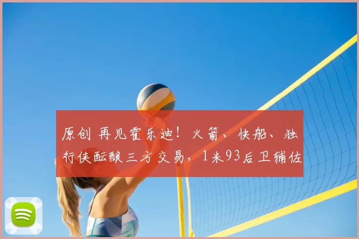 原创 再见霍乐迪！火箭、快船、独行侠酝酿三方交易，1米93后卫辅佐杜兰特争冠