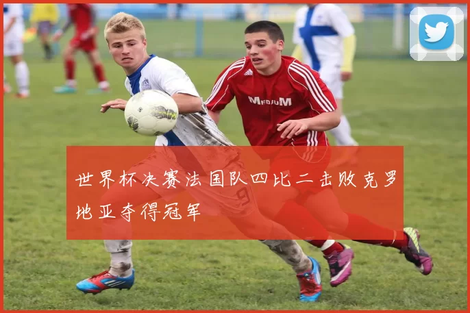 世界杯决赛法国队四比二击败克罗地亚夺得冠军