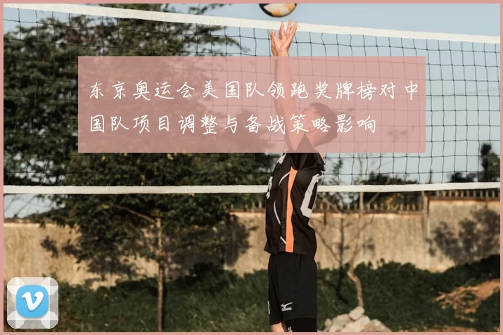 东京奥运会美国队领跑奖牌榜对中国队项目调整与备战策略影响