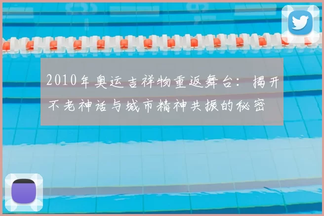 2010年奥运吉祥物重返舞台：揭开不老神话与城市精神共振的秘密