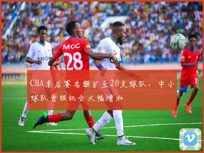 CBA季后赛名额扩至20支球队，中小球队晋级机会大幅增加