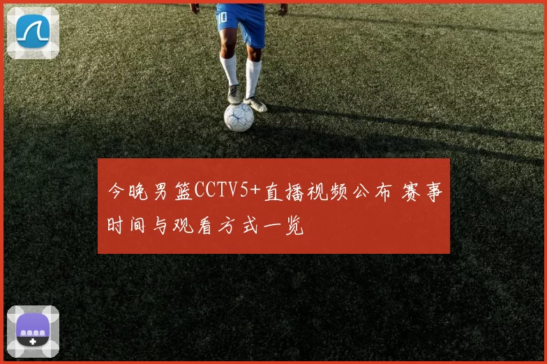 今晚男篮CCTV5+直播视频公布 赛事时间与观看方式一览