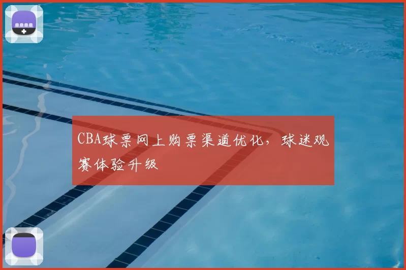 CBA球票网上购票渠道优化,球迷观赛体验升级