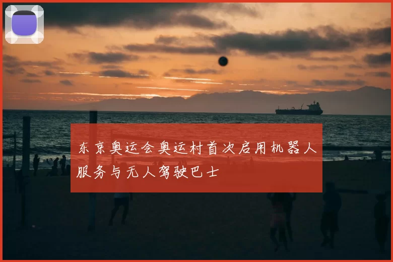 东京奥运会奥运村首次启用机器人服务与无人驾驶巴士