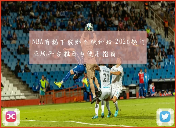 NBA直播下载哪个软件好 2026热门正规平台推荐与使用指南