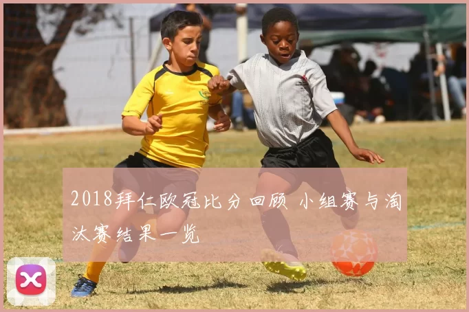 2018拜仁欧冠比分回顾 小组赛与淘汰赛结果一览