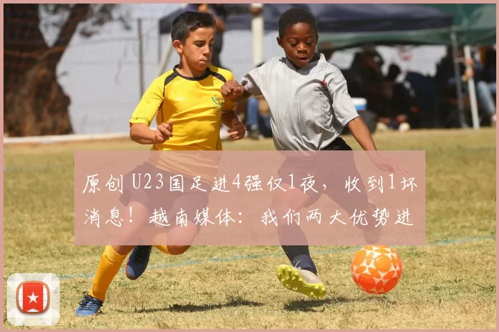原创 U23国足进4强仅1夜，收到1坏消息！越南媒体：我们两大优势进决赛