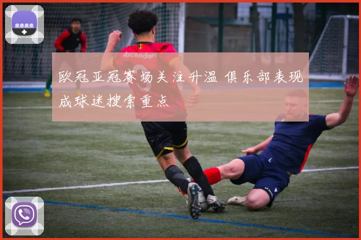 欧冠亚冠赛场关注升温 俱乐部表现成球迷搜索重点