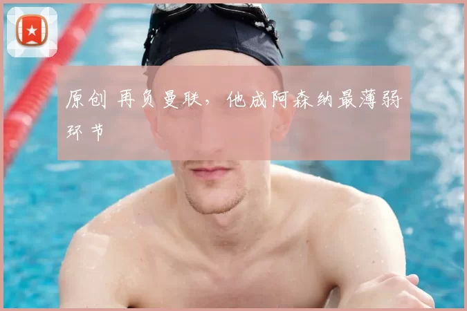 原创 再负曼联,他成阿森纳最薄弱环节