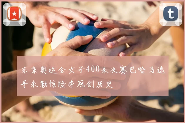 东京奥运会女子400米决赛巴哈马选手米勒惊险夺冠创历史