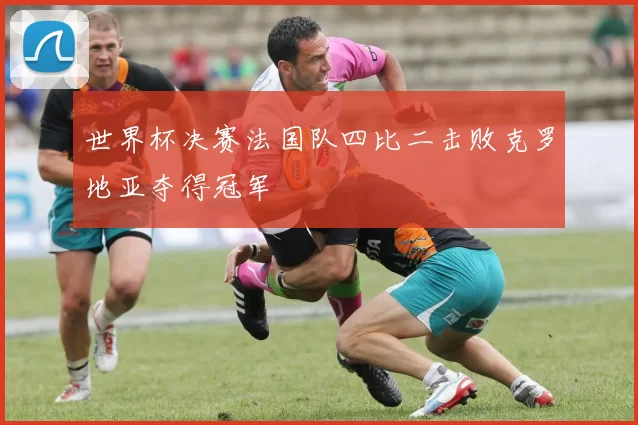 世界杯决赛法国队四比二击败克罗地亚夺得冠军