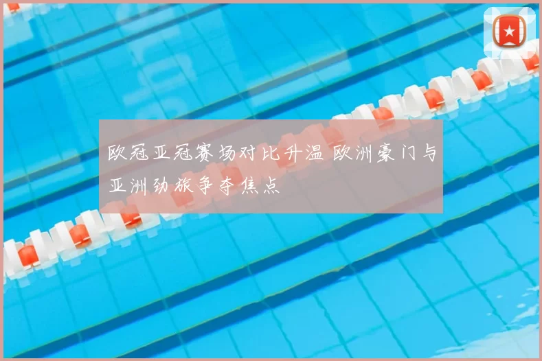 欧冠亚冠赛场对比升温 欧洲豪门与亚洲劲旅争夺焦点