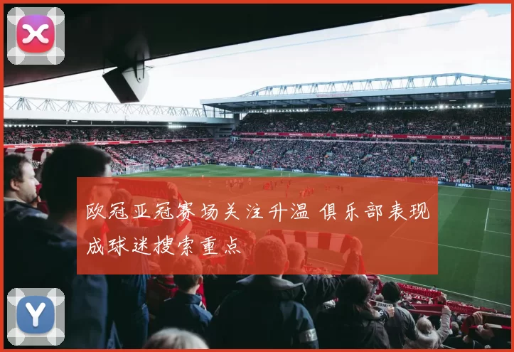 欧冠亚冠赛场关注升温 俱乐部表现成球迷搜索重点