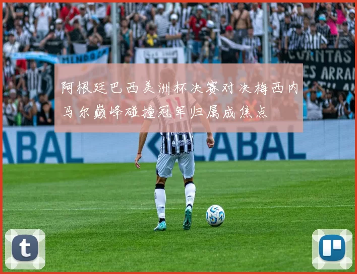 阿根廷巴西美洲杯决赛对决梅西内马尔巅峰碰撞冠军归属成焦点