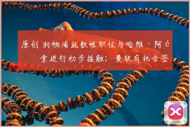 原创 利物浦就教练职位与哈维·阿隆索进行初步接触；曼联有机会签下恩迪迪