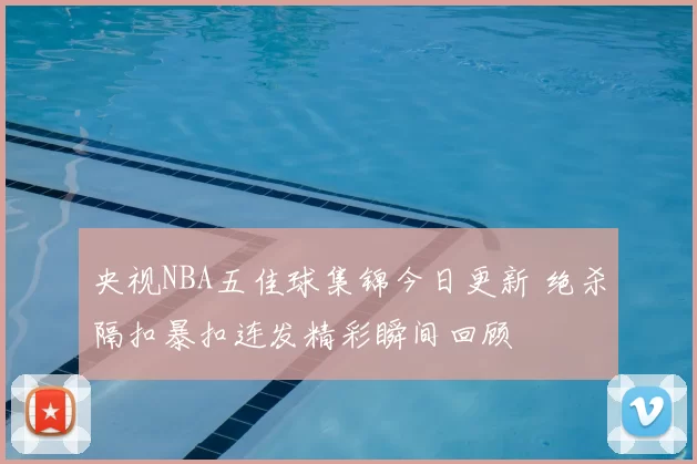 央视NBA五佳球集锦今日更新 绝杀隔扣暴扣连发精彩瞬间回顾