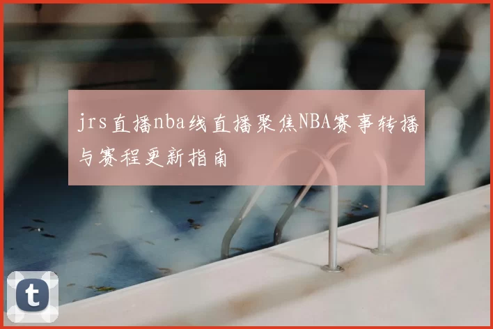 jrs直播nba线直播聚焦NBA赛事转播与赛程更新指南