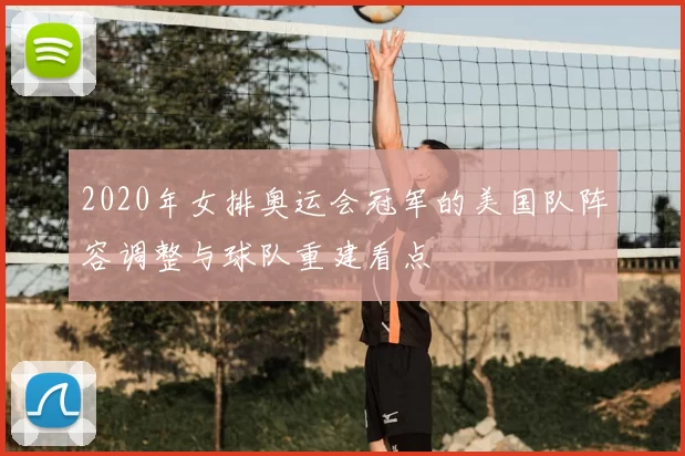 2020年女排奥运会冠军的美国队阵容调整与球队重建看点