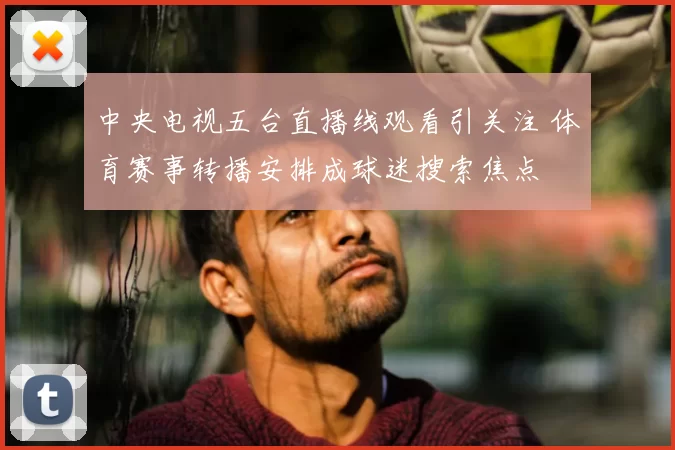 中央电视五台直播线观看引关注 体育赛事转播安排成球迷搜索焦点