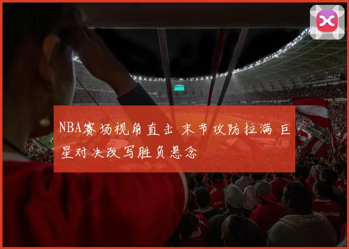 NBA赛场视角直击 末节攻防拉满 巨星对决改写胜负悬念