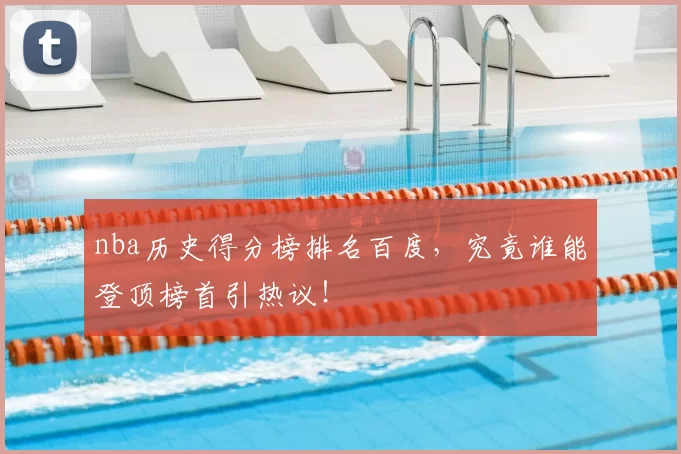 nba历史得分榜排名百度，究竟谁能登顶榜首引热议！