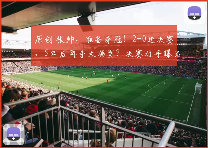 原创 张帅，准备夺冠！2-0进决赛，5年后再夺大满贯？决赛对手曝光，冠军稳了