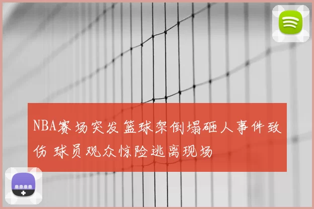 NBA赛场突发篮球架倒塌砸人事件致伤 球员观众惊险逃离现场