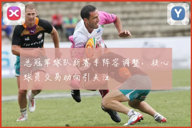 总冠军球队新赛季阵容调整，核心球员交易动向引关注