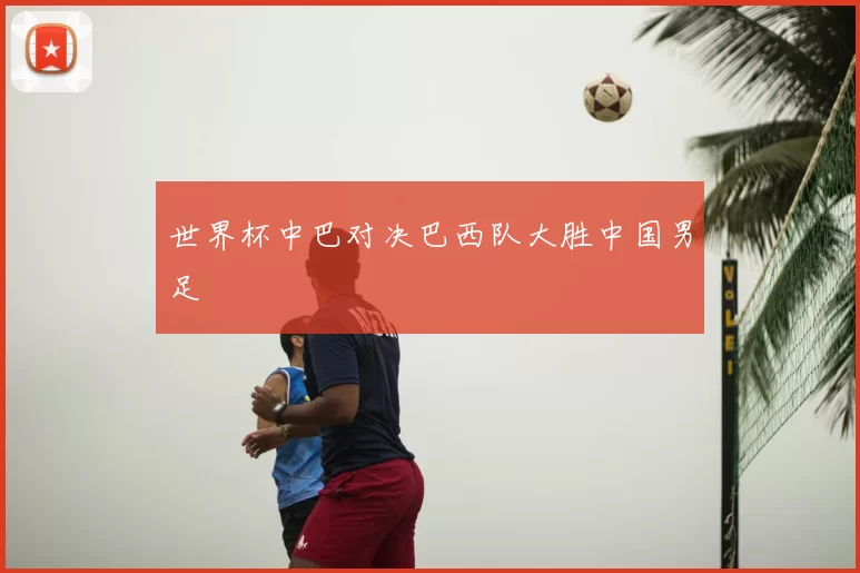 世界杯中巴对决巴西队大胜中国男足