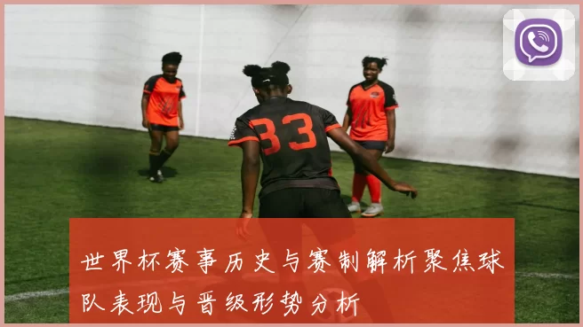 世界杯赛事历史与赛制解析聚焦球队表现与晋级形势分析