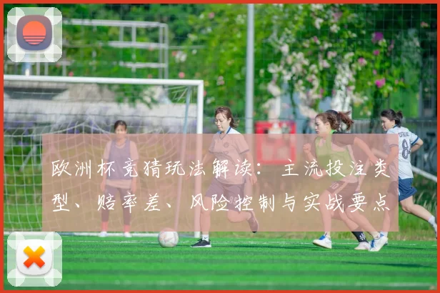 欧洲杯竞猜玩法解读：主流投注类型、赔率差、风险控制与实战要点