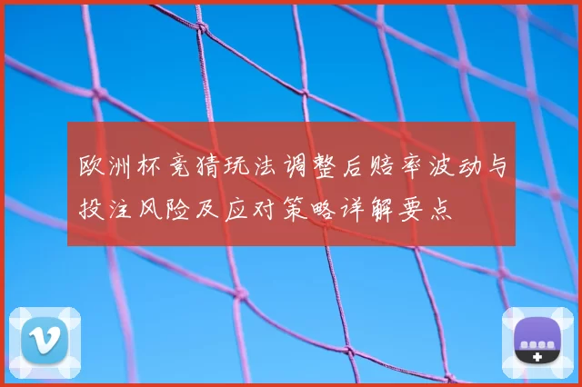 欧洲杯竞猜玩法调整后赔率波动与投注风险及应对策略详解要点